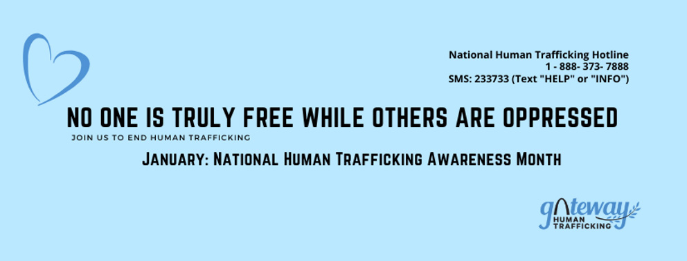black text on a light blue background reads no one is truly free while others are oppressed. join us to end human trafficking. january: national human trafficking awareness month. National human trafficking hotline: 1-888-373-7888. SMS: 233733 (Text: HELP or INFO). the gateway alliance against human trafficking logo is in the lower right hand corner and a blue heart is in the upper left hand corner.
